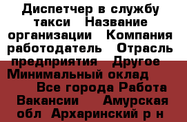 Диспетчер в службу такси › Название организации ­ Компания-работодатель › Отрасль предприятия ­ Другое › Минимальный оклад ­ 30 000 - Все города Работа » Вакансии   . Амурская обл.,Архаринский р-н